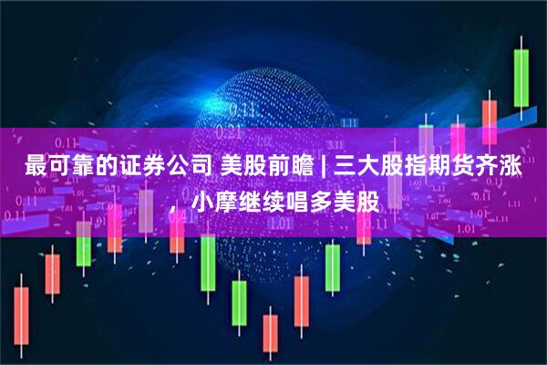 最可靠的证券公司 美股前瞻 | 三大股指期货齐涨，小摩继续唱多美股