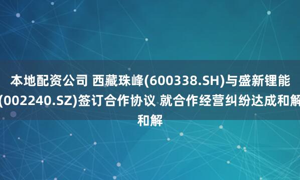 本地配资公司 西藏珠峰(600338.SH)与盛新锂能(002240.SZ)签订合作协议 就合作经营纠纷达成和解