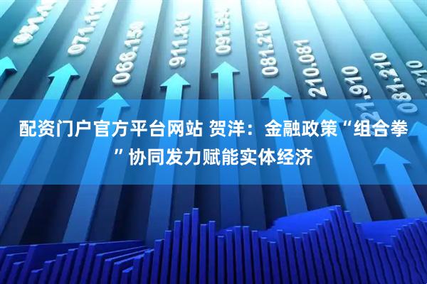 配资门户官方平台网站 贺洋：金融政策“组合拳”协同发力赋能实体经济