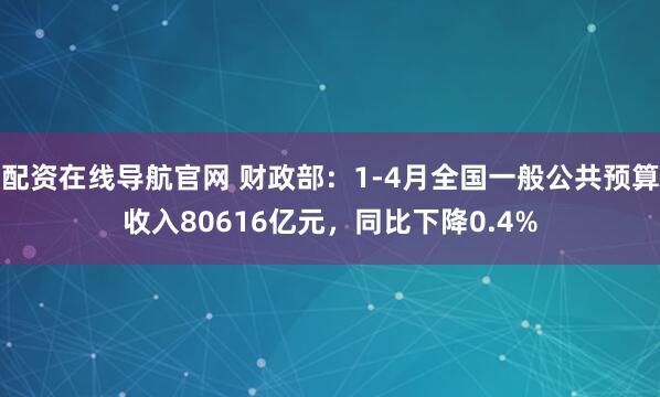 配资在线导航官网 财政部：1-4月全国一般公共预算收入80616亿元，同比下降0.4%