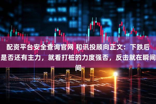 配资平台安全查询官网 和讯投顾向正文：下跌后是否还有主力，就看打桩的力度强否，反击就在瞬间