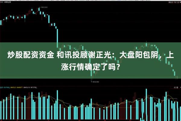 炒股配资资金 和讯投顾谢正光：大盘阳包阴，上涨行情确定了吗？