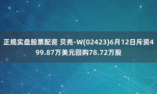 正规实盘股票配资 贝壳-W(02423)6月12日斥资499.87万美元回购78.72万股