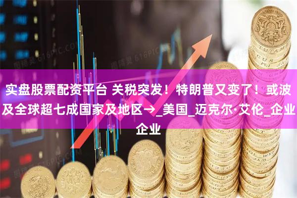 实盘股票配资平台 关税突发！特朗普又变了！或波及全球超七成国家及地区→_美国_迈克尔·艾伦_企业