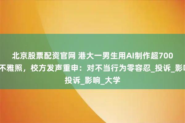 北京股票配资官网 港大一男生用AI制作超700张女性不雅照，校方发声重申：对不当行为零容忍_投诉_影响_大学