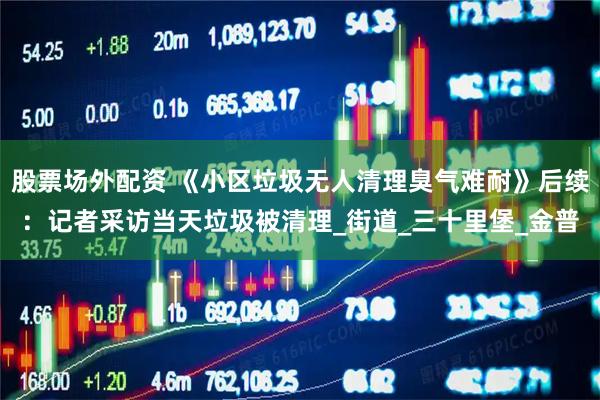 股票场外配资 《小区垃圾无人清理臭气难耐》后续：记者采访当天垃圾被清理_街道_三十里堡_金普