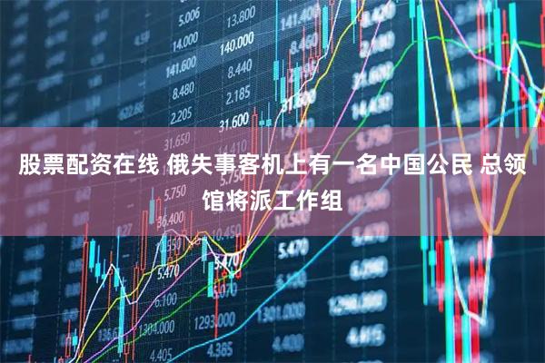 股票配资在线 俄失事客机上有一名中国公民 总领馆将派工作组