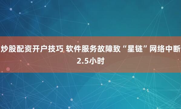 炒股配资开户技巧 软件服务故障致“星链”网络中断2.5小时