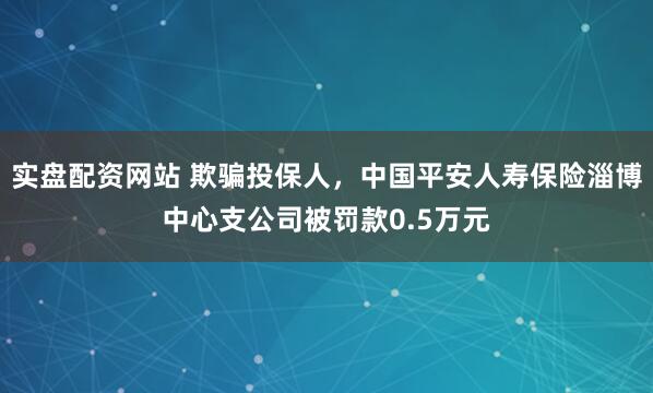 实盘配资网站 欺骗投保人，中国平安人寿保险淄博中心支公司被罚款0.5万元