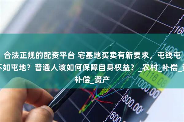 合法正规的配资平台 宅基地买卖有新要求，屯钱屯粮不如屯地？普通人该如何保障自身权益？_农村_补偿_资产