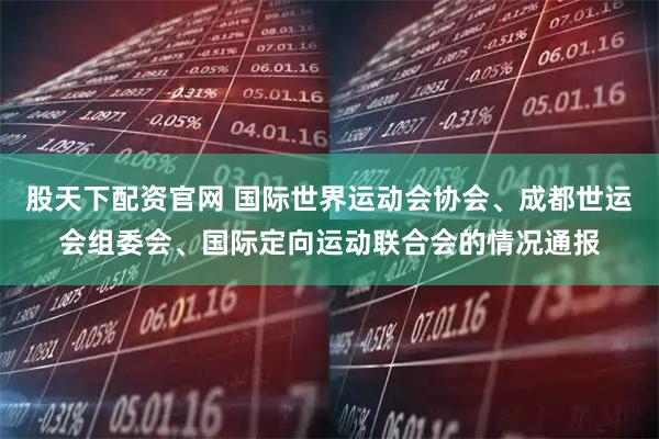 股天下配资官网 国际世界运动会协会、成都世运会组委会、国际定向运动联合会的情况通报