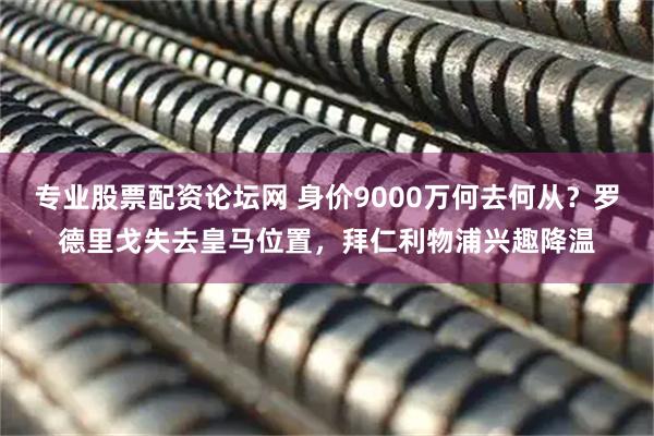 专业股票配资论坛网 身价9000万何去何从？罗德里戈失去皇马位置，拜仁利物浦兴趣降温