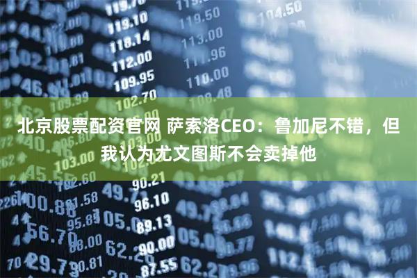 北京股票配资官网 萨索洛CEO：鲁加尼不错，但我认为尤文图斯不会卖掉他