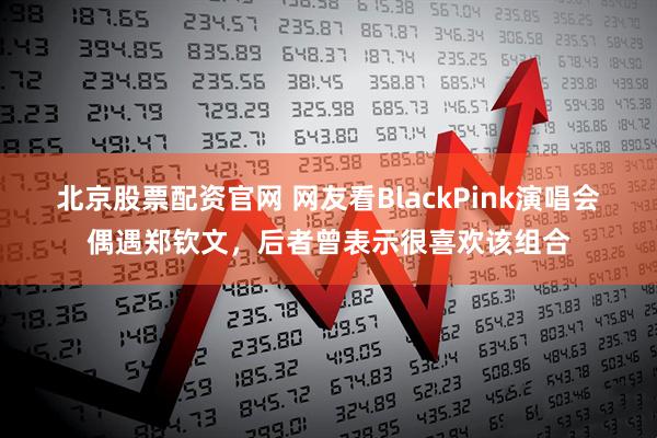 北京股票配资官网 网友看BlackPink演唱会偶遇郑钦文，后者曾表示很喜欢该组合