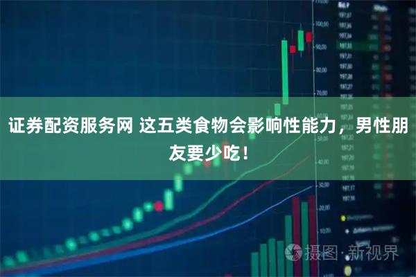 证券配资服务网 这五类食物会影响性能力，男性朋友要少吃！