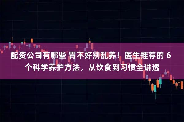 配资公司有哪些 胃不好别乱养！医生推荐的 6 个科学养护方法，从饮食到习惯全讲透
