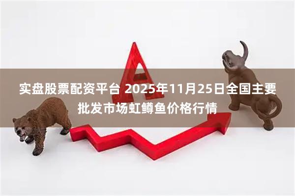 实盘股票配资平台 2025年11月25日全国主要批发市场虹鳟鱼价格行情
