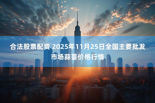 合法股票配资 2025年11月25日全国主要批发市场蒜薹价格行情